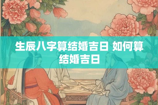 生辰八字算结婚吉日 如何算结婚吉日 生辰八字算结婚吉日 如何算结婚吉日