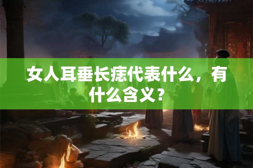 女人耳垂长痣代表什么,有什么含义? 女人耳垂长痣代表什么,有什么含义?