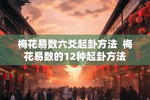 梅花易数六爻起卦方法  梅花易数的12种起卦方法