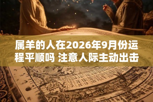 属羊的人在2026年9月份运程平顺吗 注意人际主动出击