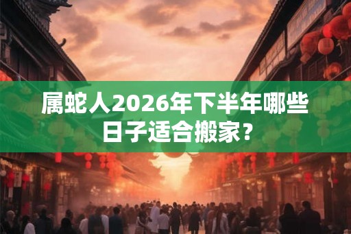 属蛇人2026年下半年哪些日子适合搬家？