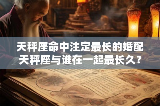 天秤座命中注定最长的婚配天秤座与谁在一起最长久？