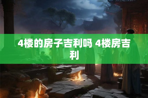 4楼的房子吉利吗 4楼房吉利