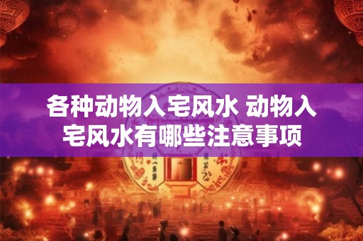 各种动物入宅风水 动物入宅风水有哪些注意事项