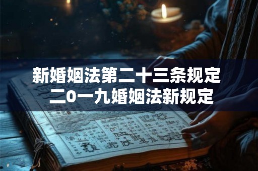 新婚姻法第二十三条规定 二0一九婚姻法新规定 新婚姻法第二十三条规定 二0一九婚姻法新规定