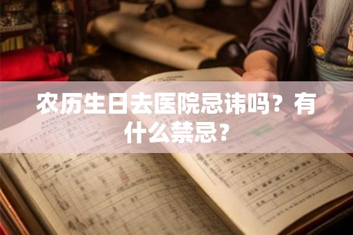 农历生日去医院忌讳吗？有什么禁忌？