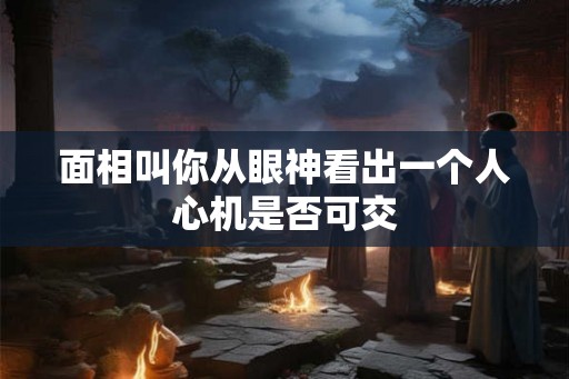 面相叫你从眼神看出一个人心机是否可交