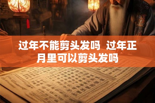 过年不能剪头发吗  过年正月里可以剪头发吗