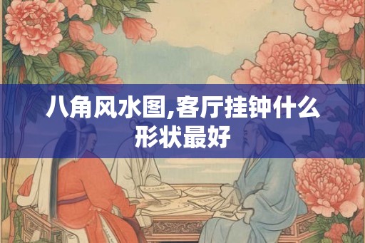 八角风水图,客厅挂钟什么形状最好 八角风水图,客厅挂钟什么形状最好