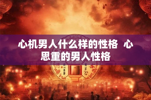 心机男人什么样的性格  心思重的男人性格