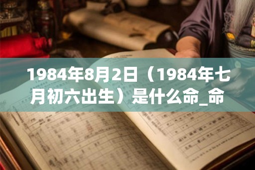 1984年8月2日（1984年七月初六出生）是什么命_命运如何