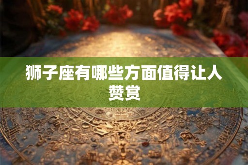 狮子座有哪些方面值得让人赞赏 狮子座有哪些方面值得让人赞赏