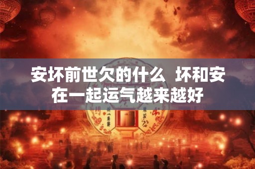 安坏前世欠的什么  坏和安在一起运气越来越好