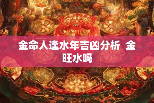 金命人逢水年吉凶分析  金旺水吗