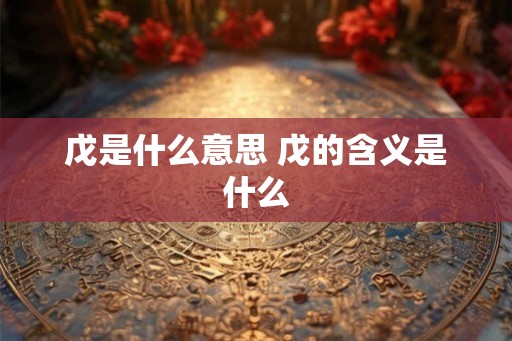 戊是什么意思 戊的含义是什么 戊是什么意思 戊的含义是什么