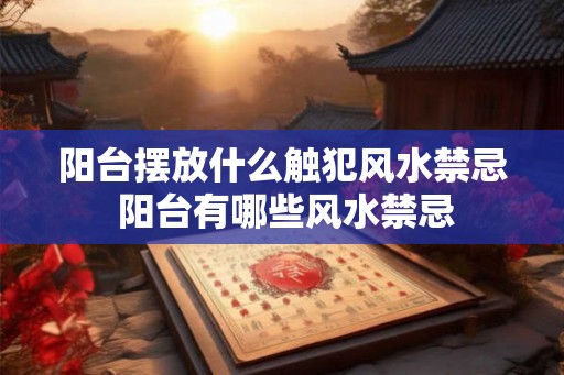 阳台摆放什么触犯风水禁忌 阳台有哪些风水禁忌