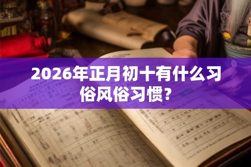 2026年正月初十有什么习俗风俗习惯？