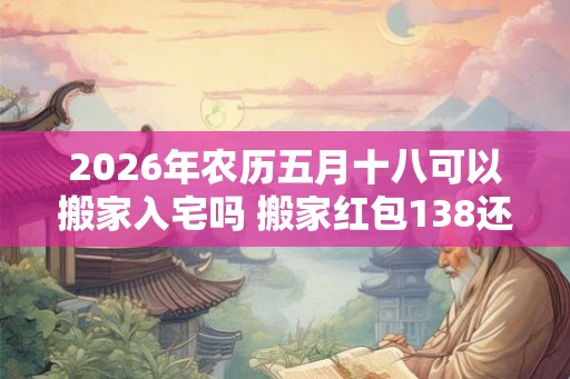 2026年农历五月十八可以搬家入宅吗 搬家红包138还是168