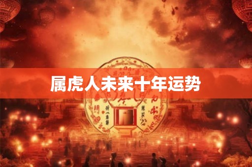 属虎人未来十年运势 属虎人未来十年运势