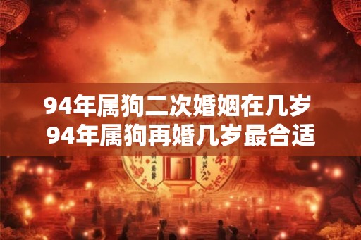 94年属狗二次婚姻在几岁 94年属狗再婚几岁最合适 94年属狗二次婚姻在几岁 94年属狗再婚几岁最合适