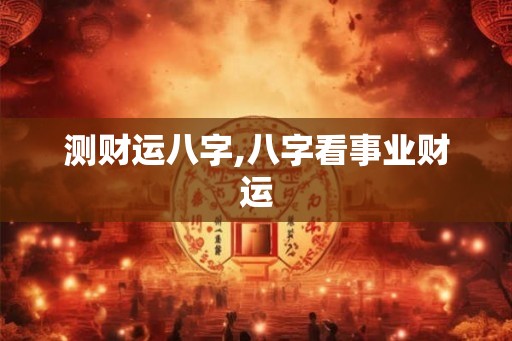 测财运八字,八字看事业财运