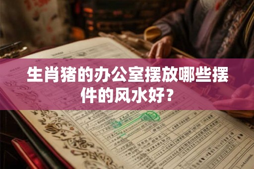 生肖猪的办公室摆放哪些摆件的风水好? 生肖猪的办公室摆放哪些摆件的风水好?