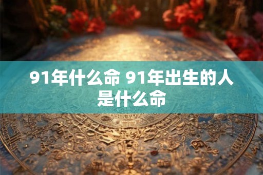 91年什么命 91年出生的人是什么命
