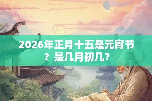 2026年正月十五是元宵节?是几月初几? 2026年正月十五是元宵节?是几月初几?