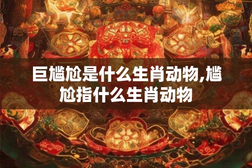 巨尴尬是什么生肖动物,尴尬指什么生肖动物