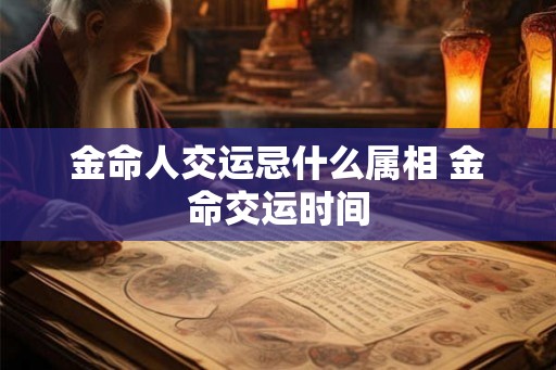 金命人交运忌什么属相 金命交运时间