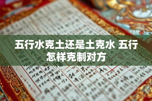 五行水克土还是土克水 五行怎样克制对方