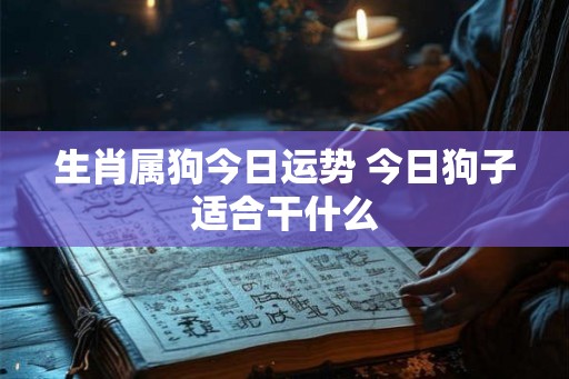 生肖属狗今日运势 今日狗子适合干什么 生肖属狗今日运势 今日狗子适合干什么