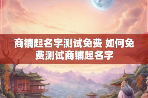 商铺起名字测试免费 如何免费测试商铺起名字