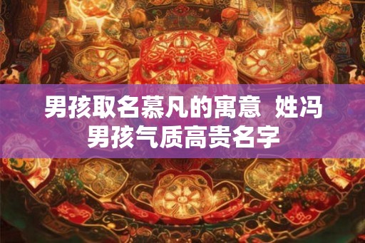 男孩取名慕凡的寓意  姓冯男孩气质高贵名字