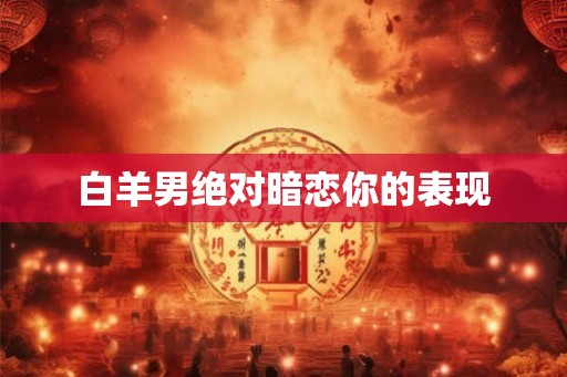 白羊男绝对暗恋你的表现 白羊男绝对暗恋你的表现