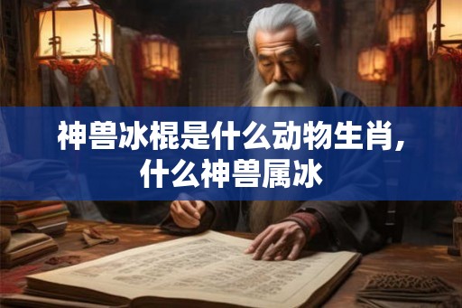 神兽冰棍是什么动物生肖,什么神兽属冰