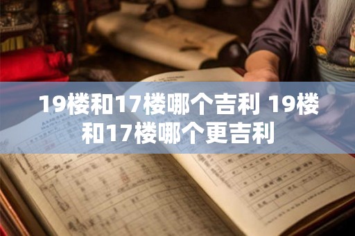 19楼和17楼哪个吉利 19楼和17楼哪个更吉利
