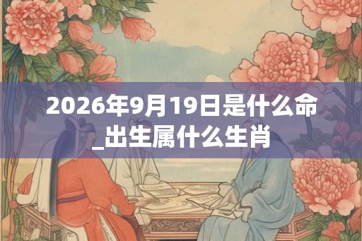 2026年9月19日是什么命_出生属什么生肖