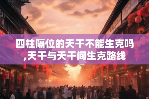 四柱隔位的天干不能生克吗,天干与天干间生克路线