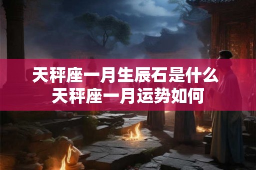 天秤座一月生辰石是什么 天秤座一月运势如何