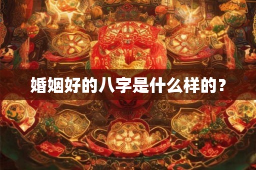 婚姻好的八字是什么样的？
