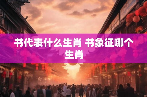 书代表什么生肖 书象征哪个生肖