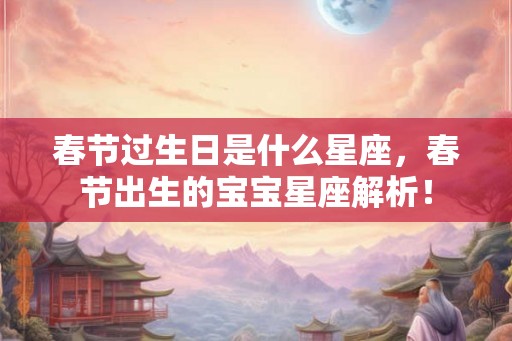 春节过生日是什么星座，春节出生的宝宝星座解析！