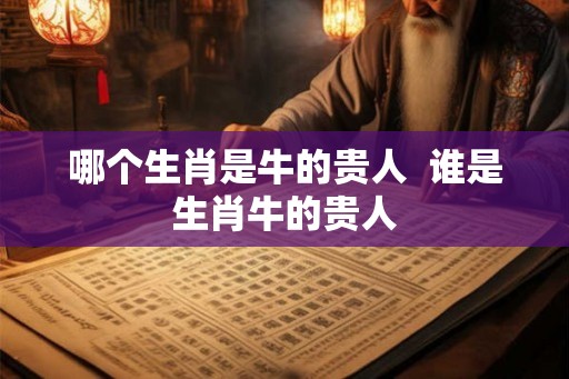 哪个生肖是牛的贵人 谁是生肖牛的贵人 哪个生肖是牛的贵人 谁是生肖牛的贵人