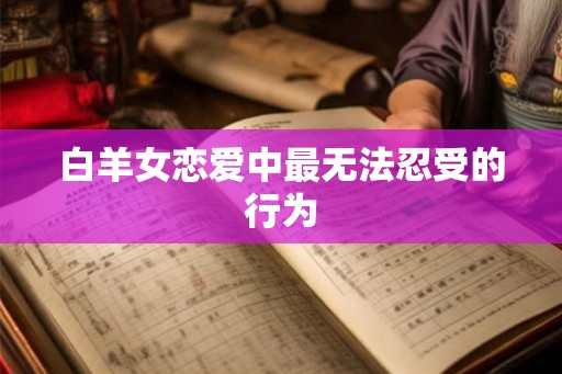 白羊女恋爱中最无法忍受的行为