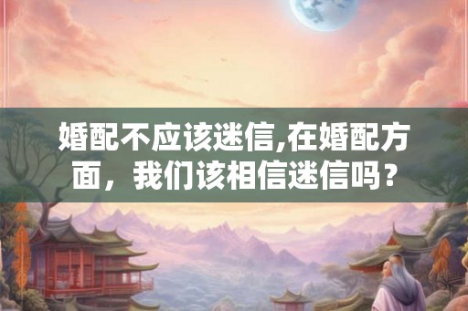 婚配不应该迷信,在婚配方面，我们该相信迷信吗？