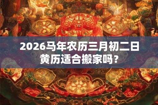 2026马年农历三月初二日黄历适合搬家吗？