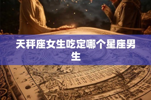 天秤座女生吃定哪个星座男生