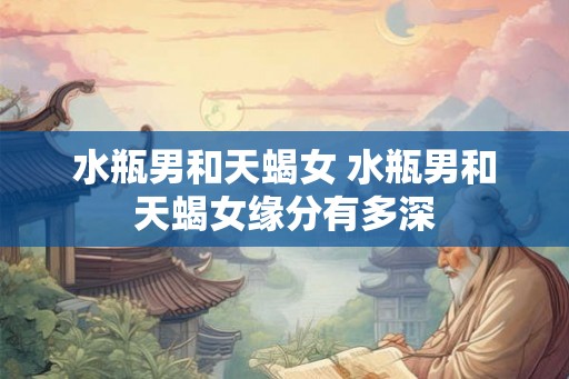水瓶男和天蝎女 水瓶男和天蝎女缘分有多深