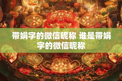带娟字的微信昵称 谁是带娟字的微信昵称